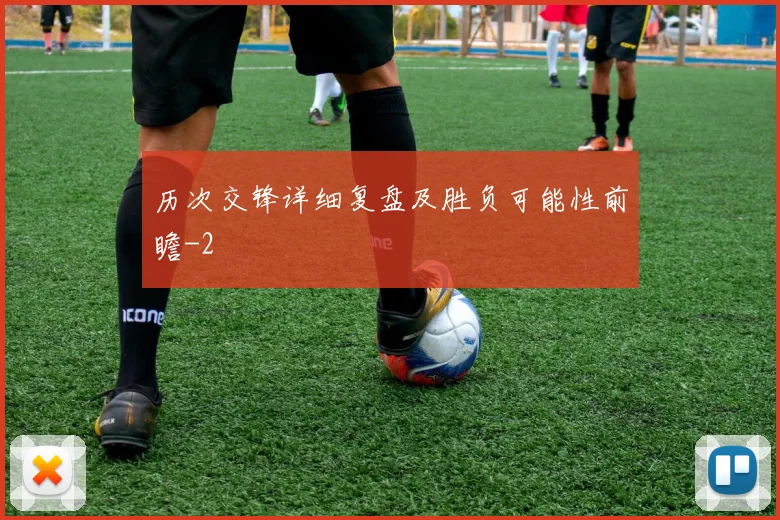 历次交锋详细复盘及胜负可能性前瞻
