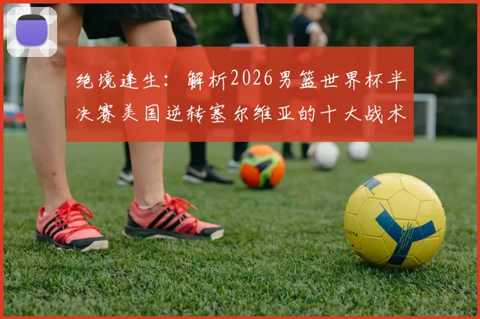 绝境逢生：解析2026男篮世界杯半决赛美国逆转塞尔维亚的十大战术调整