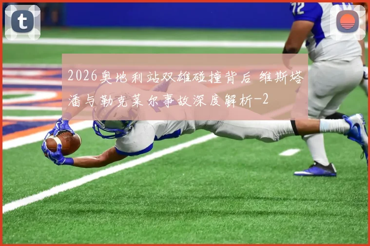2026奥地利站双雄碰撞背后 维斯塔潘与勒克莱尔事故深度解析