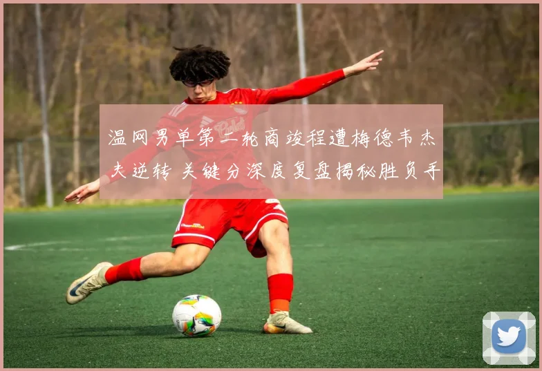 温网男单第二轮商竣程遭梅德韦杰夫逆转 关键分深度复盘揭秘胜负手