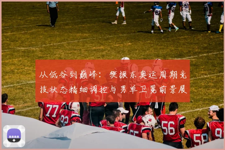从低谷到巅峰：樊振东奥运周期竞技状态精细调控与男单卫冕前景展望