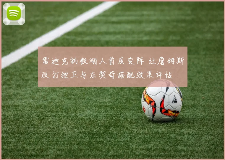 雷迪克执教湖人首度变阵 让詹姆斯改打控卫与东契奇搭配效果评估