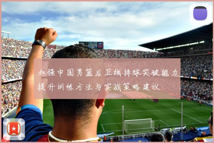 加强中国男篮后卫线持球突破能力提升训练方法与实战策略建议