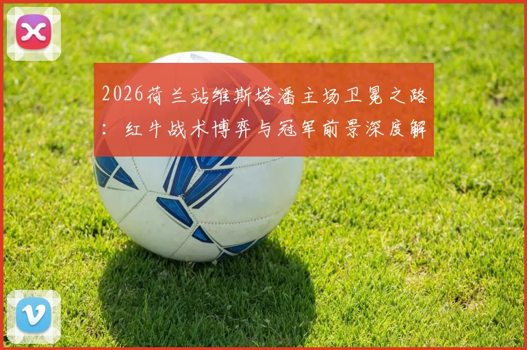 2026荷兰站维斯塔潘主场卫冕之路：红牛战术博弈与冠军前景深度解析