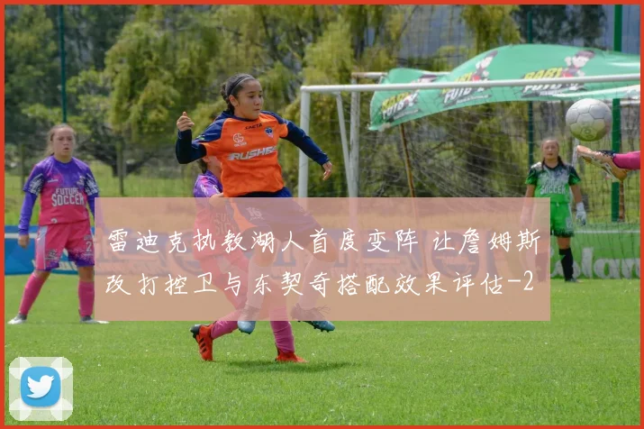 雷迪克执教湖人首度变阵 让詹姆斯改打控卫与东契奇搭配效果评估