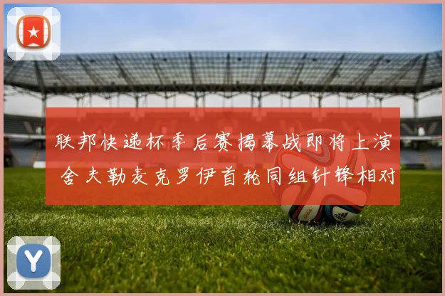 联邦快递杯季后赛揭幕战即将上演 舍夫勒麦克罗伊首轮同组针锋相对前瞻