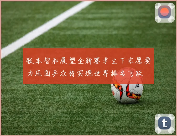 张本智和展望全新赛季立下宏愿要力压国乒众将实现世界排名飞跃