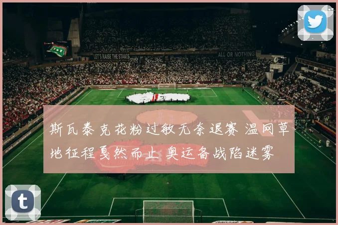 斯瓦泰克花粉过敏无奈退赛 温网草地征程戛然而止 奥运备战陷迷雾