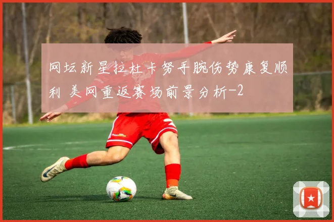 网坛新星拉杜卡努手腕伤势康复顺利 美网重返赛场前景分析
