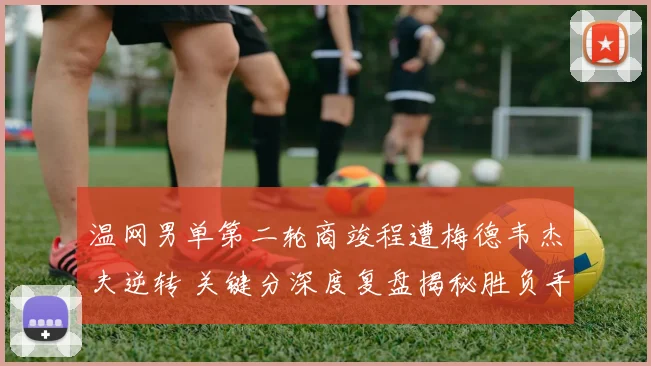 温网男单第二轮商竣程遭梅德韦杰夫逆转 关键分深度复盘揭秘胜负手