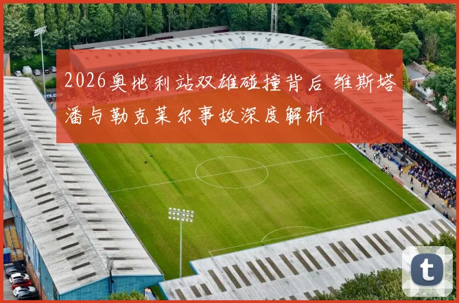 2026奥地利站双雄碰撞背后 维斯塔潘与勒克莱尔事故深度解析