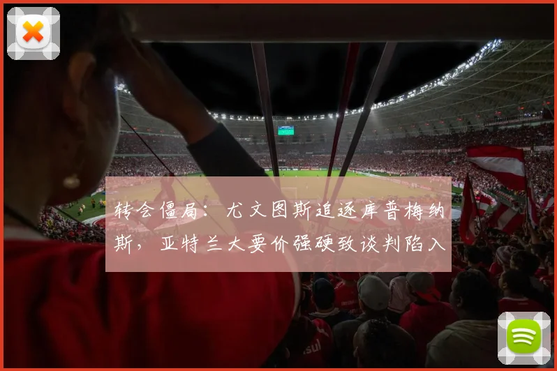 转会僵局：尤文图斯追逐库普梅纳斯，亚特兰大要价强硬致谈判陷入停滞