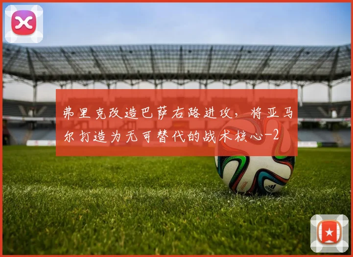 弗里克改造巴萨右路进攻，将亚马尔打造为无可替代的战术核心