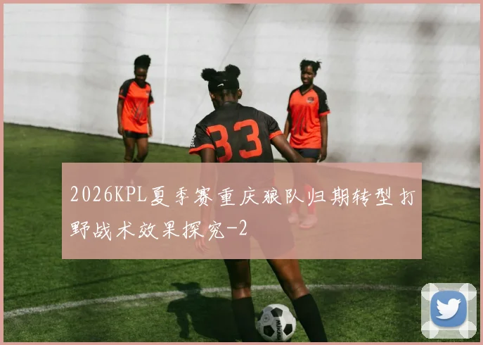 2026KPL夏季赛重庆狼队归期转型打野战术效果探究